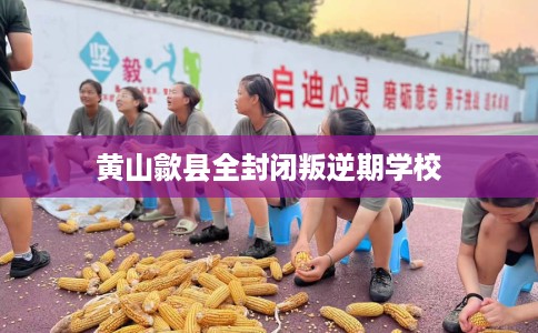 黄山歙县全封闭叛逆期学校