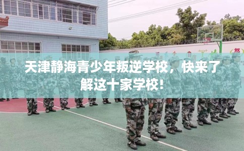 天津静海青少年叛逆学校，快来了解这十家学校!