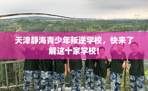 天津静海青少年叛逆学校，快来了解这十家学校!