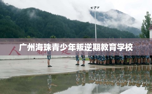 广州海珠青少年叛逆期教育学校