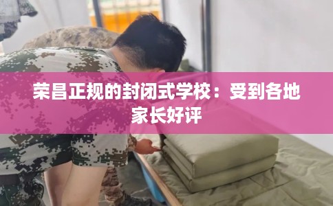 荣昌正规的封闭式学校：受到各地家长好评