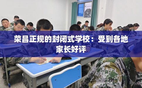 荣昌正规的封闭式学校：受到各地家长好评