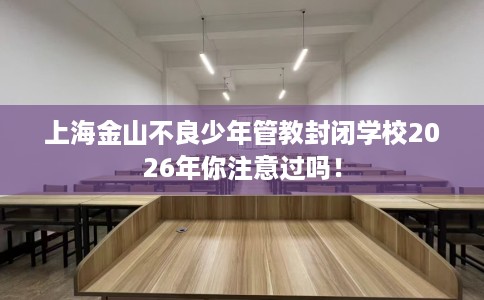上海金山不良少年管教封闭学校2026年你注意过吗！