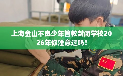 上海金山不良少年管教封闭学校2026年你注意过吗！