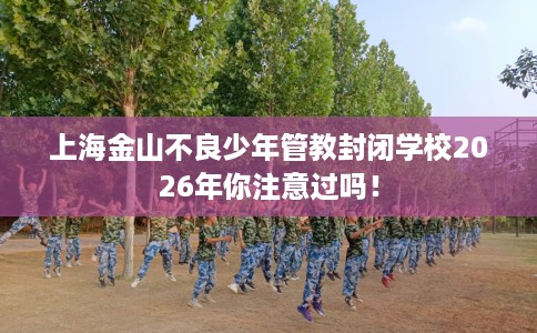 上海金山不良少年管教封闭学校2026年你注意过吗！