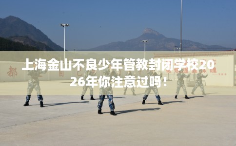 上海金山不良少年管教封闭学校2026年你注意过吗！