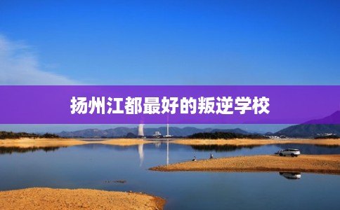 扬州江都最好的叛逆学校