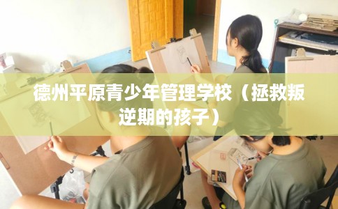 德州平原青少年管理学校（拯救叛逆期的孩子）