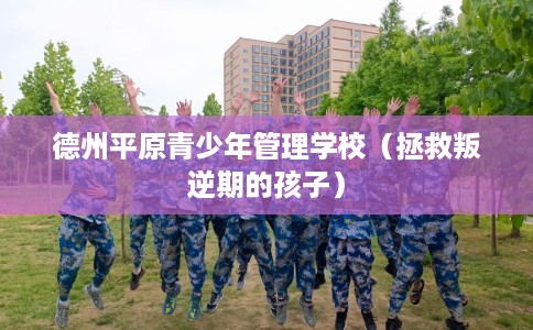 德州平原青少年管理学校（拯救叛逆期的孩子）