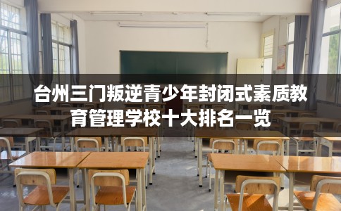 台州三门叛逆青少年封闭式素质教育管理学校十大排名一览