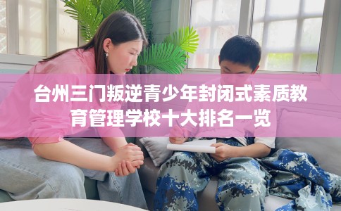 台州三门叛逆青少年封闭式素质教育管理学校十大排名一览