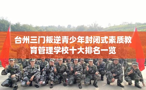 台州三门叛逆青少年封闭式素质教育管理学校十大排名一览