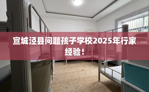 宣城泾县问题孩子学校2025年行家经验！