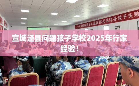 宣城泾县问题孩子学校2025年行家经验！