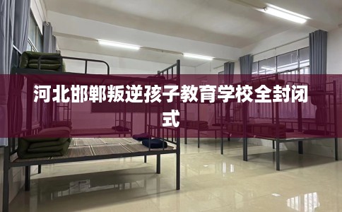 河北邯郸叛逆孩子教育学校全封闭式