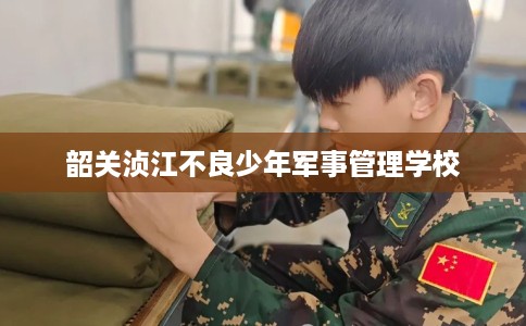 韶关浈江不良少年军事管理学校
