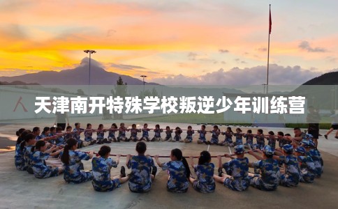 天津南开特殊学校叛逆少年训练营