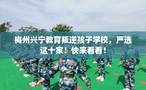 梅州兴宁教育叛逆孩子学校，严选这十家！快来看看！