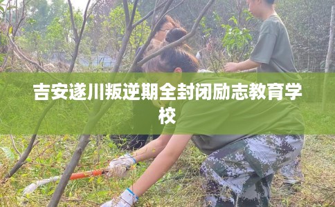 吉安遂川叛逆期全封闭励志教育学校