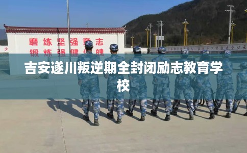 吉安遂川叛逆期全封闭励志教育学校