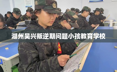湖州吴兴叛逆期问题小孩教育学校