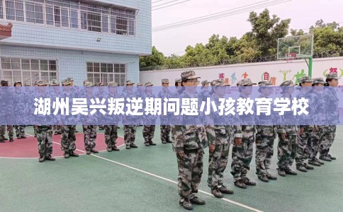 湖州吴兴叛逆期问题小孩教育学校