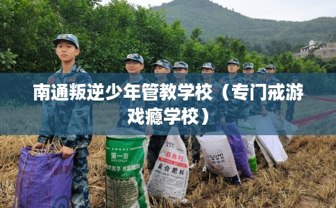 南通叛逆少年管教学校（专门戒游戏瘾学校）