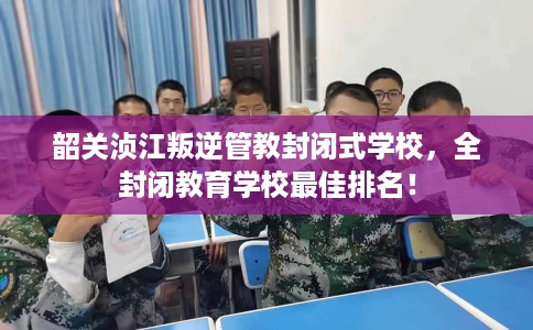 韶关浈江叛逆管教封闭式学校，全封闭教育学校最佳排名！