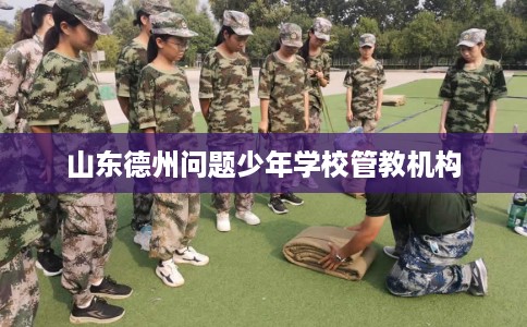 山东德州问题少年学校管教机构