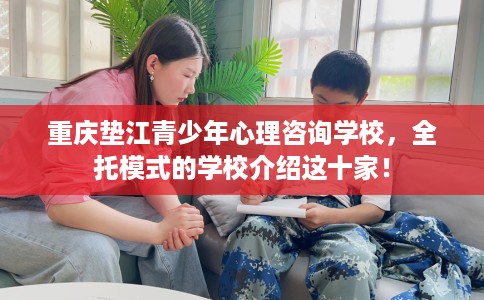 重庆垫江青少年心理咨询学校，全托模式的学校介绍这十家！