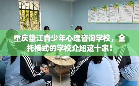 重庆垫江青少年心理咨询学校，全托模式的学校介绍这十家！