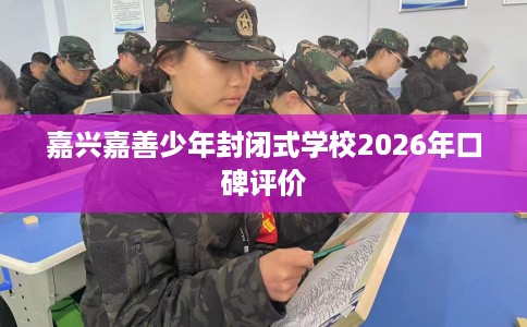 嘉兴嘉善少年封闭式学校2026年口碑评价