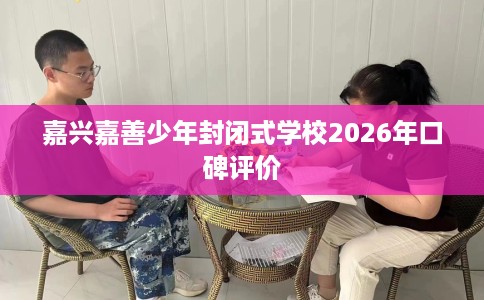 嘉兴嘉善少年封闭式学校2026年口碑评价