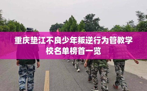 重庆垫江不良少年叛逆行为管教学校名单榜首一览