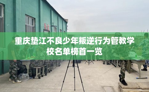 重庆垫江不良少年叛逆行为管教学校名单榜首一览