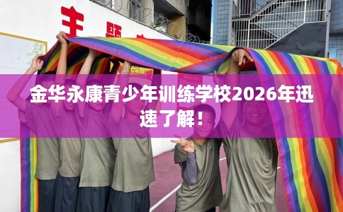 金华永康青少年训练学校2026年迅速了解！