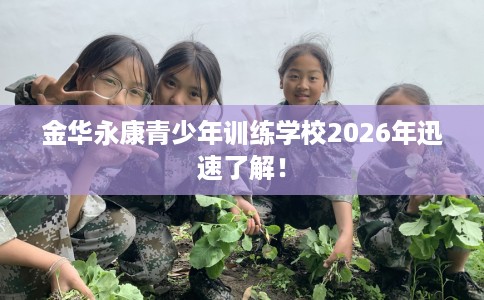 金华永康青少年训练学校2026年迅速了解！