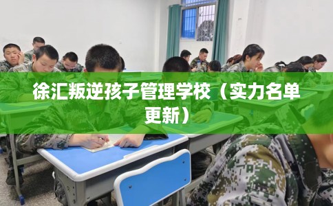 徐汇叛逆孩子管理学校（实力名单更新）