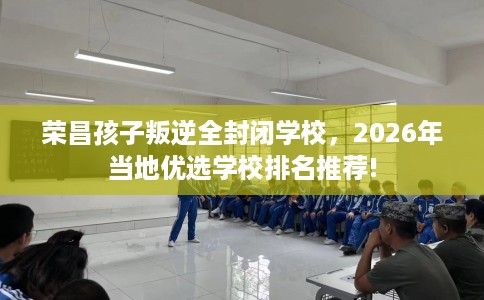荣昌孩子叛逆全封闭学校，2026年当地优选学校排名推荐!