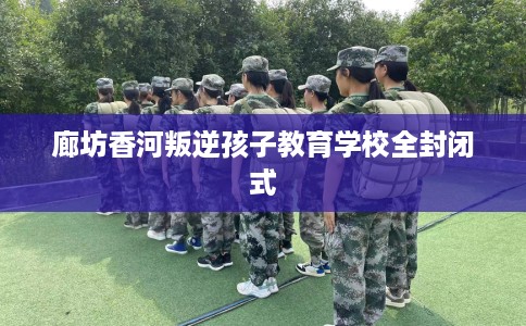 廊坊香河叛逆孩子教育学校全封闭式