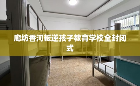 廊坊香河叛逆孩子教育学校全封闭式