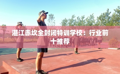 湛江赤坎全封闭特训学校：行业前十推荐