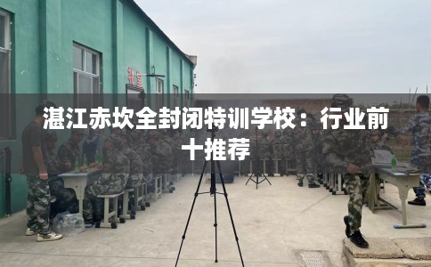 湛江赤坎全封闭特训学校：行业前十推荐
