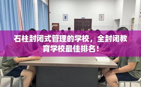 石柱封闭式管理的学校，全封闭教育学校最佳排名！