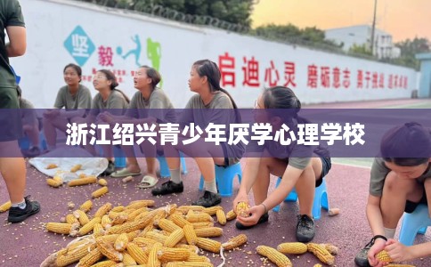 浙江绍兴青少年厌学心理学校