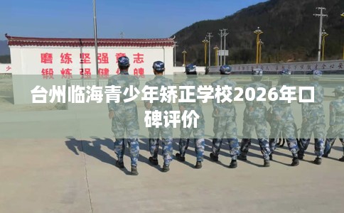 台州临海青少年矫正学校2026年口碑评价