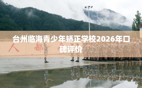 台州临海青少年矫正学校2026年口碑评价