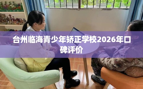 台州临海青少年矫正学校2026年口碑评价