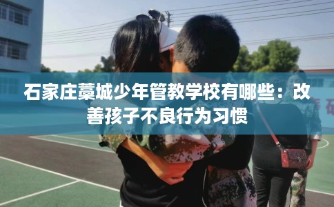 石家庄藁城少年管教学校有哪些：改善孩子不良行为习惯