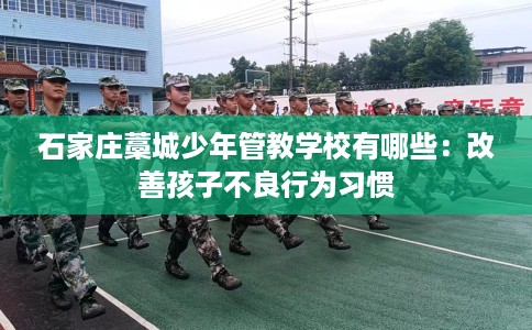 石家庄藁城少年管教学校有哪些：改善孩子不良行为习惯